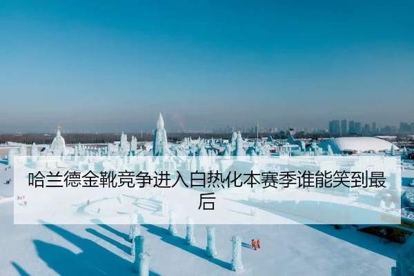 哈兰德金靴竞争进入白热化本赛季谁能笑到最后 | huatihui