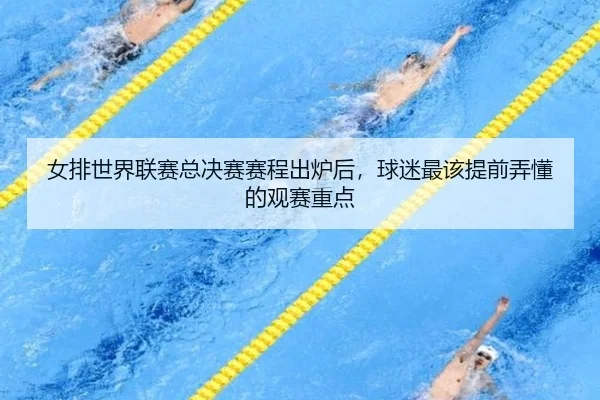 女排世界联赛总决赛赛程出炉后，球迷最该提前弄懂的观赛重点 | huatihui
